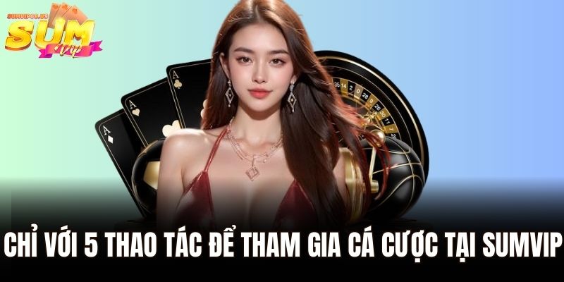 Chỉ với 5 thao tác để tham gia cá cược tại Sumvip