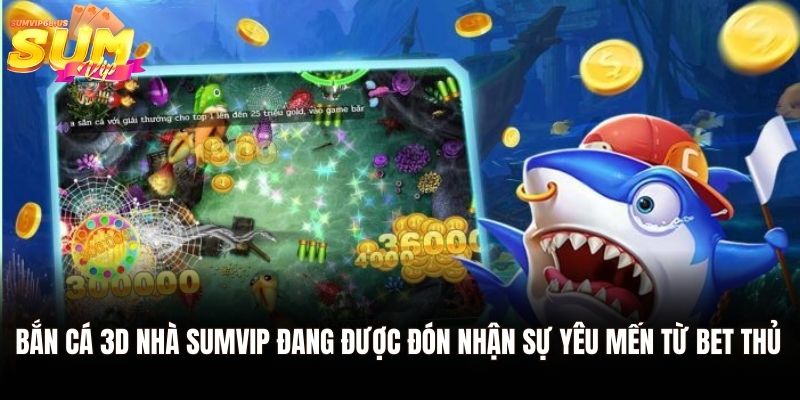 Bắn cá 3D nhà Sumvip đang được đón nhận sự yêu mến từ bet thủ 