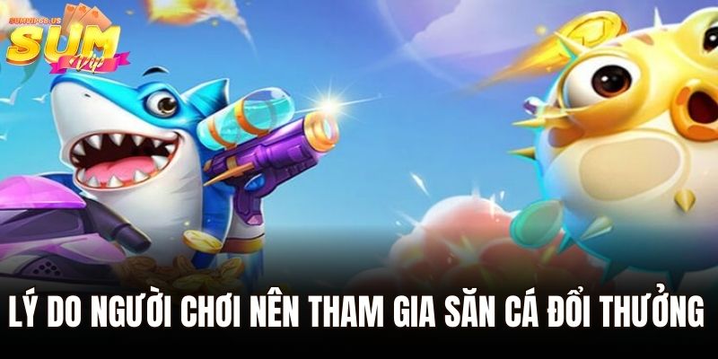 Lý do người chơi nên tham gia săn cá đổi thưởng 