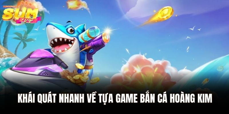 Khái quát nhanh về tựa game bắn cá hoàng kim