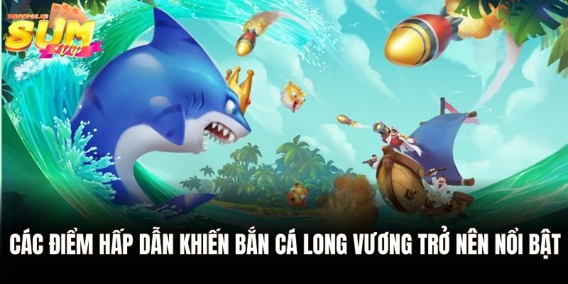 Các điểm hấp dẫn khiến bắn cá Long Vương trở nên nổi bật