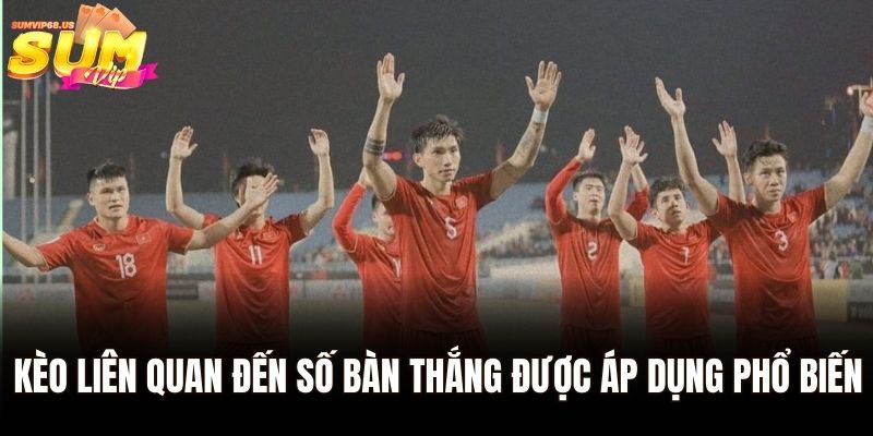 Kèo liên quan đến số bàn thắng được áp dụng phổ biến