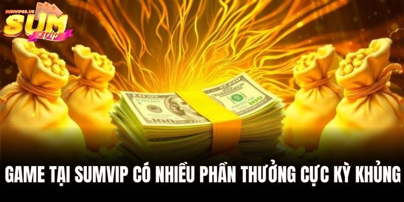 Game tại Sumvip có nhiều phần thưởng cực kỳ khủng